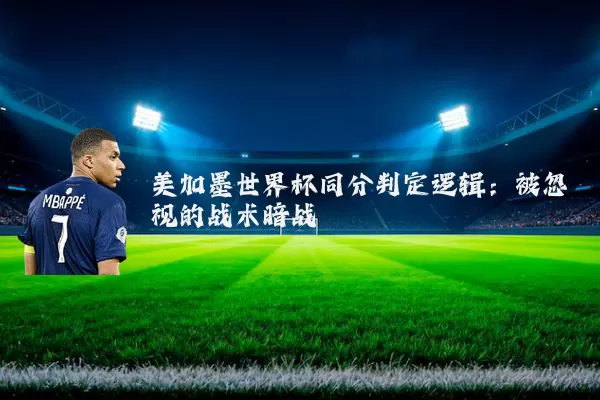 美加墨世界杯同分判定逻辑：被忽视的战术暗战