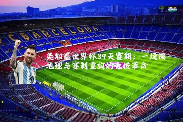 美加墨世界杯39天赛期:一场被地理与赛制重构的竞技革命