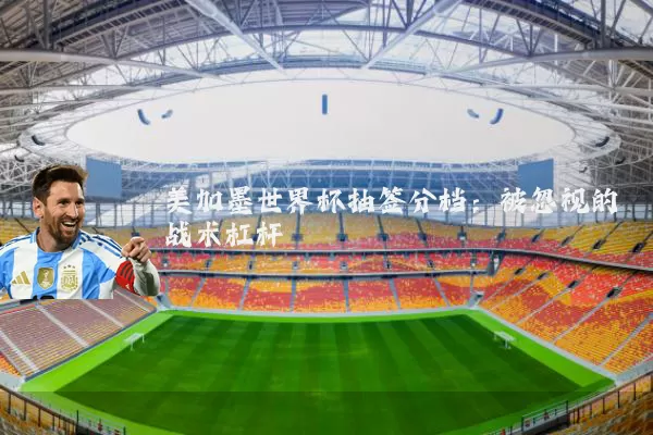 美加墨世界杯抽签分档：被忽视的战术杠杆