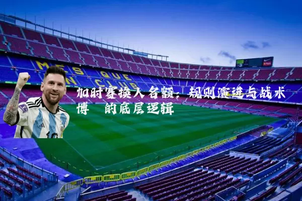 加时赛换人名额:规则演进与战术博弈的底层逻辑