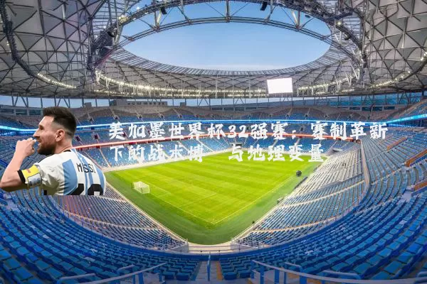 美加墨世界杯32强赛：赛制革新下的战术博弈与地理变量