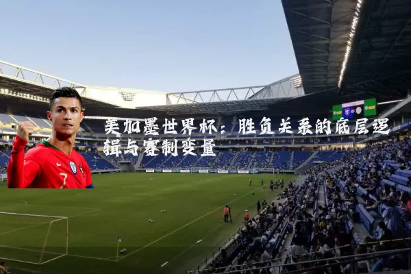 美加墨世界杯:胜负关系的底层逻辑与赛制变量