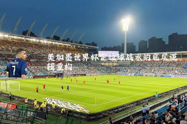 美加墨世界杯定位球战术的底层逻辑重构