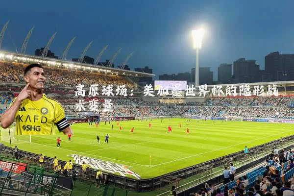 高原球场：美加墨世界杯的隐形战术变量