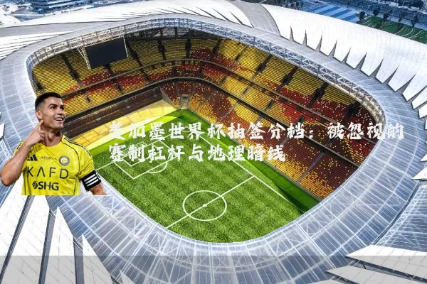 美加墨世界杯抽签分档:被忽视的赛制杠杆与地理暗线
