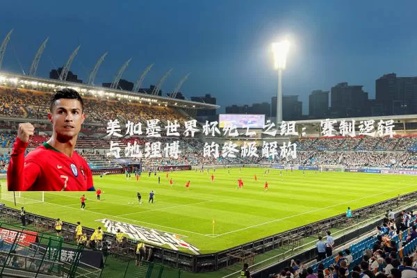 美加墨世界杯死亡之组:赛制逻辑与地理博弈的终极解构