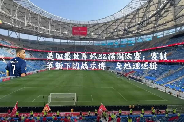 美加墨世界杯32强淘汰赛:赛制革新下的战术博弈与地理逻辑